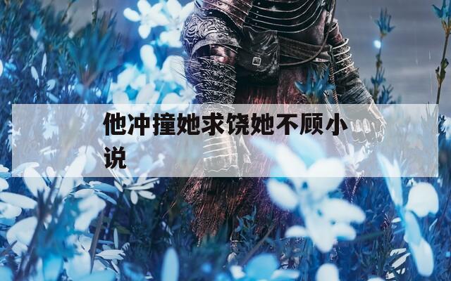 他冲撞她求饶她不顾小说