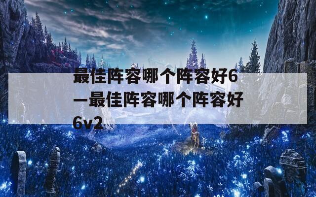 最佳阵容哪个阵容好6—最佳阵容哪个阵容好6v2