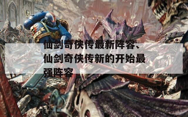 仙剑奇侠传最新阵容、仙剑奇侠传新的开始最强阵容