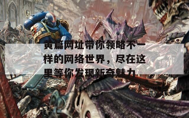 黄篇网址带你领略不一样的网络世界，尽在这里等你发现新奇魅力