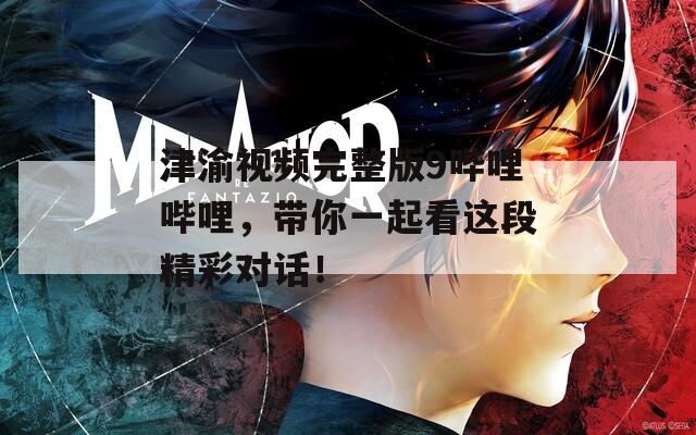 津渝视频完整版9哔哩哔哩，带你一起看这段精彩对话！