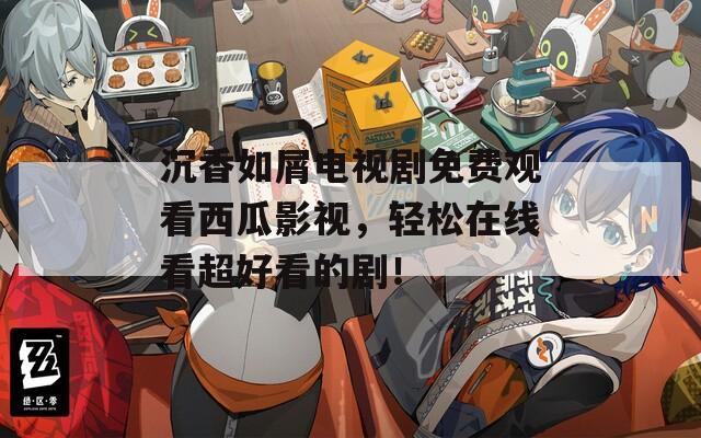 沉香如屑电视剧免费观看西瓜影视，轻松在线看超好看的剧！