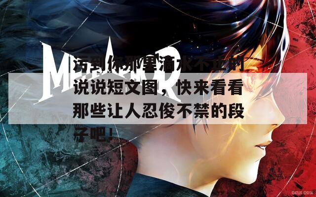 污到你那里滴水不止的说说短文图，快来看看那些让人忍俊不禁的段子吧！