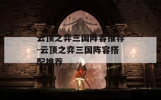 云顶之弈三国阵容推荐-云顶之弈三国阵容搭配推荐