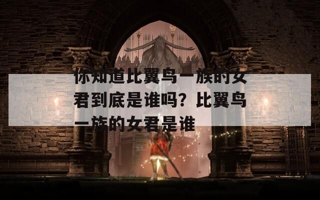你知道比翼鸟一族的女君到底是谁吗？比翼鸟一族的女君是谁