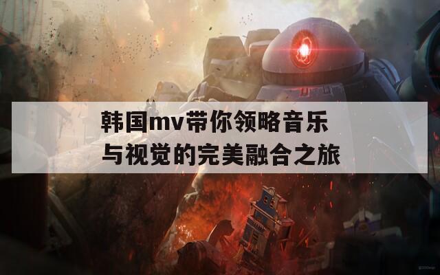 韩国mv带你领略音乐与视觉的完美融合之旅