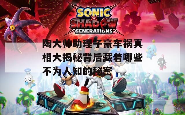 陶大帅助理子豪车祸真相大揭秘背后藏着哪些不为人知的秘密