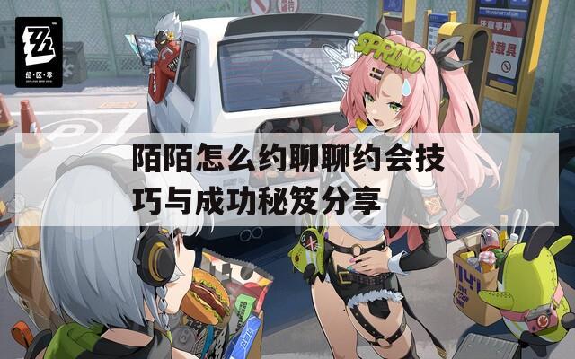 陌陌怎么约聊聊约会技巧与成功秘笈分享