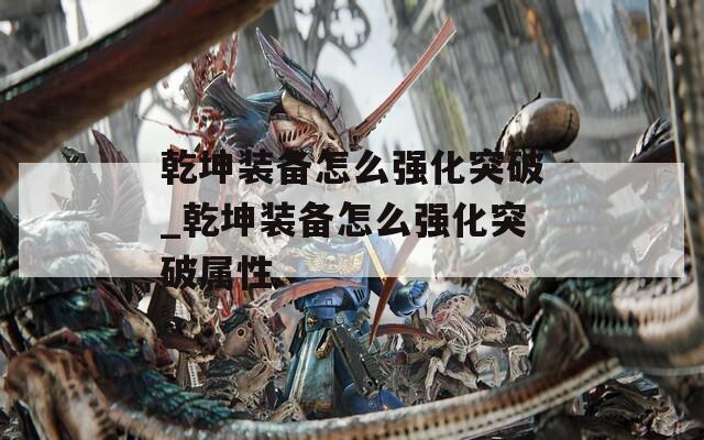 乾坤装备怎么强化突破_乾坤装备怎么强化突破属性