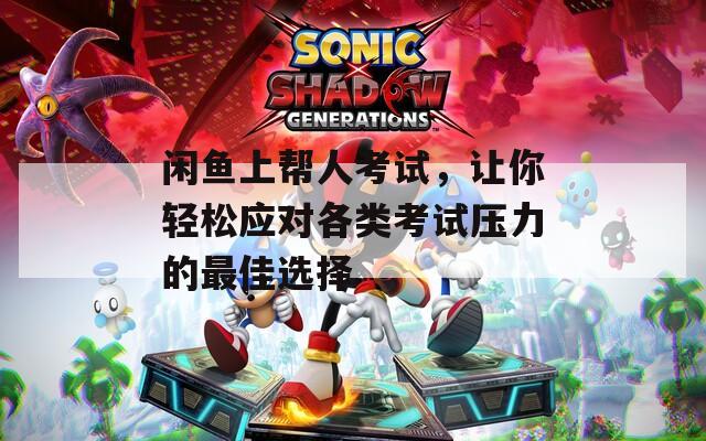 闲鱼上帮人考试，让你轻松应对各类考试压力的最佳选择