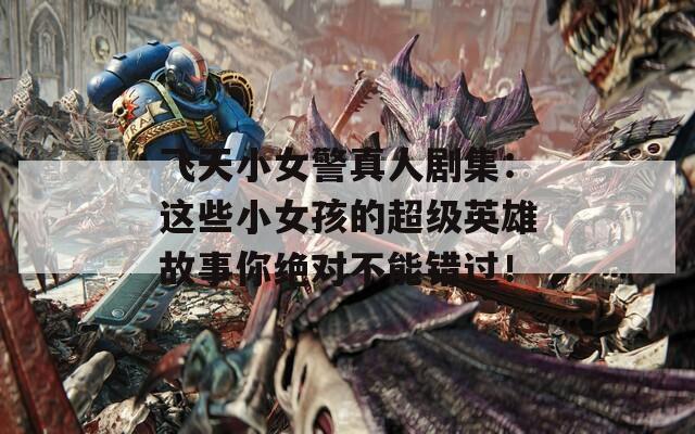 飞天小女警真人剧集：这些小女孩的超级英雄故事你绝对不能错过！