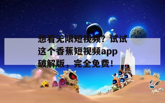 想看无限短视频？试试这个香蕉短视频app破解版，完全免费！