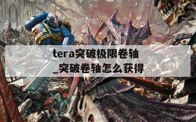 tera突破极限卷轴_突破卷轴怎么获得
