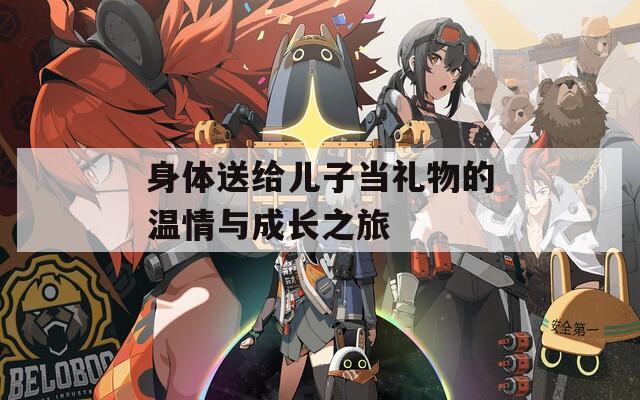 身体送给儿子当礼物的温情与成长之旅