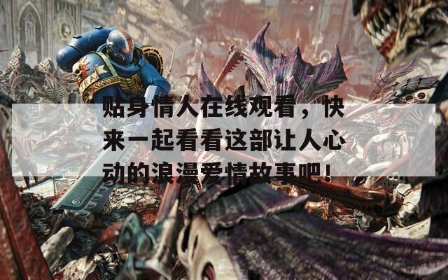 贴身情人在线观看，快来一起看看这部让人心动的浪漫爱情故事吧！