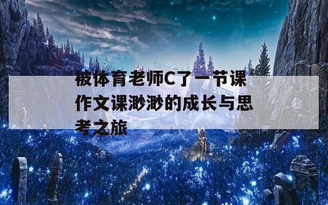 被体育老师C了一节课作文课渺渺的成长与思考之旅