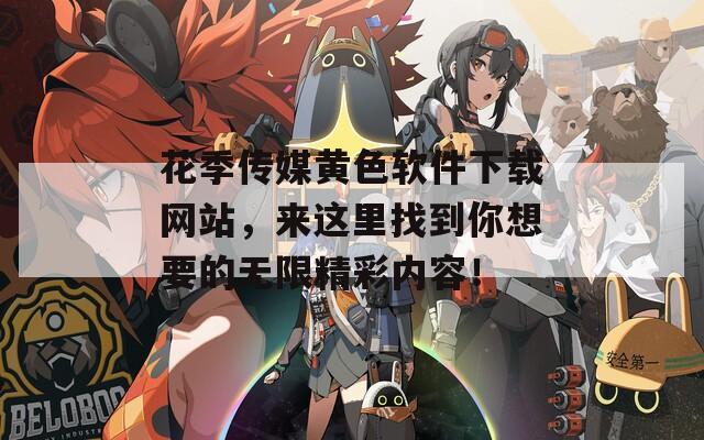花季传媒黄色软件下载网站，来这里找到你想要的无限精彩内容！