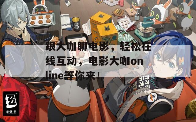 跟大咖聊电影，轻松在线互动，电影大咖online等你来！