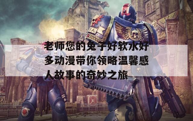 老师您的兔子好软水好多动漫带你领略温馨感人故事的奇妙之旅