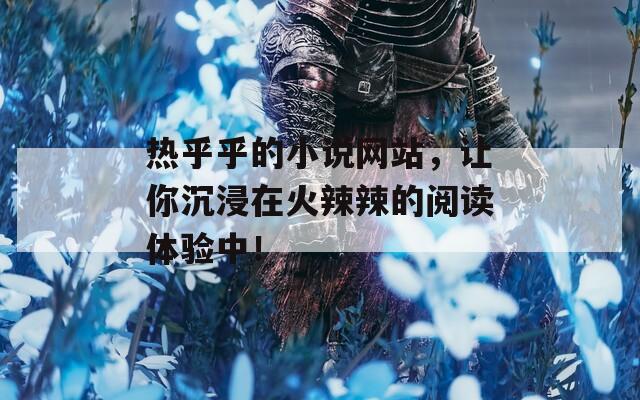 热乎乎的小说网站，让你沉浸在火辣辣的阅读体验中！
