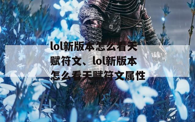 lol新版本怎么看天赋符文、lol新版本怎么看天赋符文属性