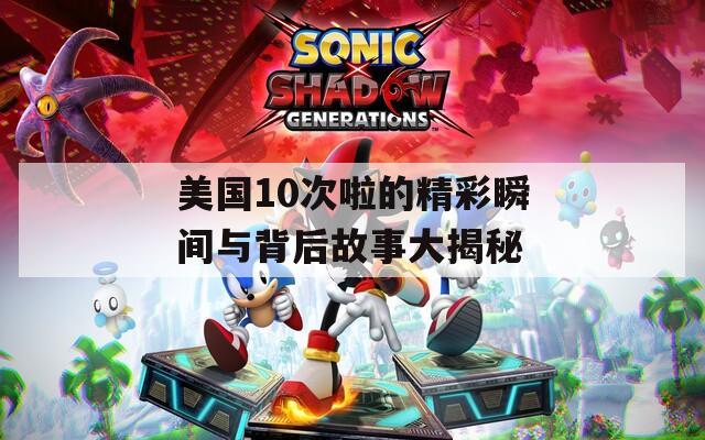 美国10次啦的精彩瞬间与背后故事大揭秘
