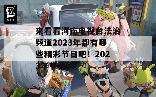 来看看河南电视台法治频道2023年都有哪些精彩节目吧！2023年节目表