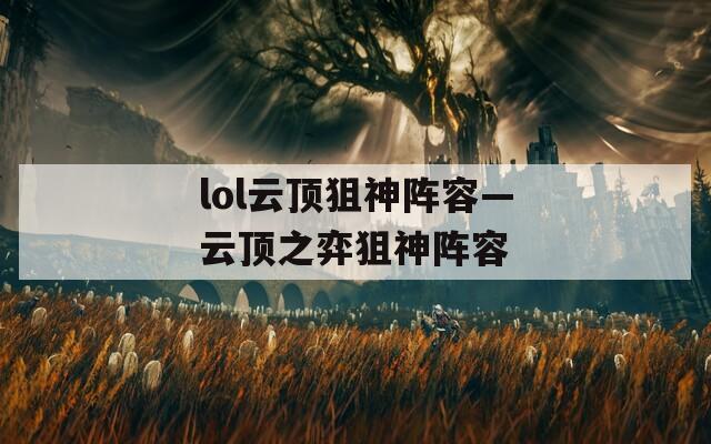 lol云顶狙神阵容—云顶之弈狙神阵容