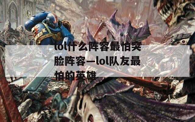 lol什么阵容最怕突脸阵容—lol队友最怕的英雄