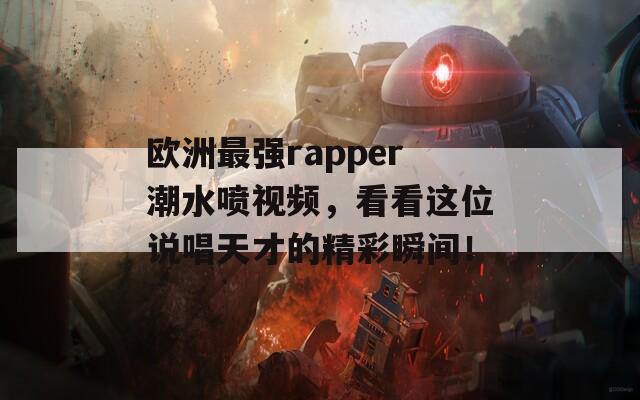 欧洲最强rapper潮水喷视频，看看这位说唱天才的精彩瞬间！