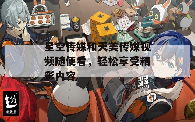 星空传媒和天美传媒视频随便看，轻松享受精彩内容