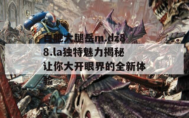 白肥大腿岳m.dz88.la独特魅力揭秘让你大开眼界的全新体验