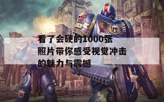 看了会硬的1000张照片带你感受视觉冲击的魅力与震撼