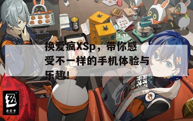 换爱疯XSp，带你感受不一样的手机体验与乐趣！