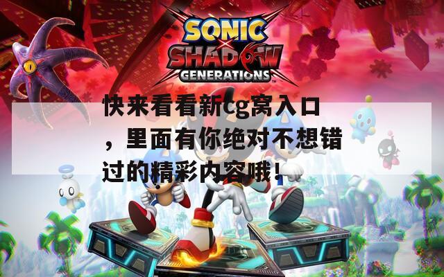 快来看看新cg窝入口，里面有你绝对不想错过的精彩内容哦！