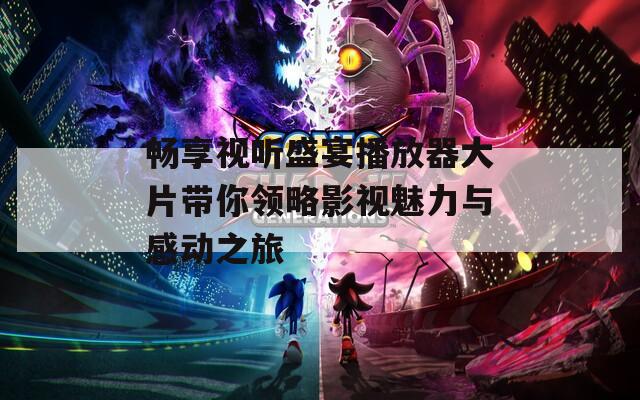 畅享视听盛宴播放器大片带你领略影视魅力与感动之旅