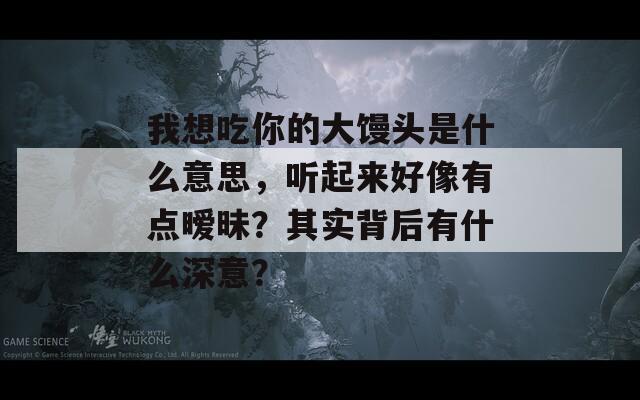 我想吃你的大馒头是什么意思，听起来好像有点暧昧？其实背后有什么深意？