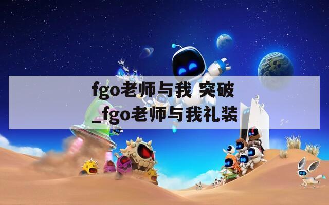 fgo老师与我 突破_fgo老师与我礼装