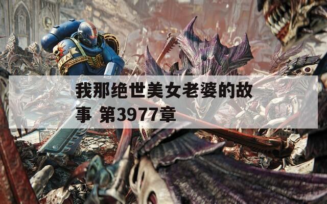 我那绝世美女老婆的故事 第3977章