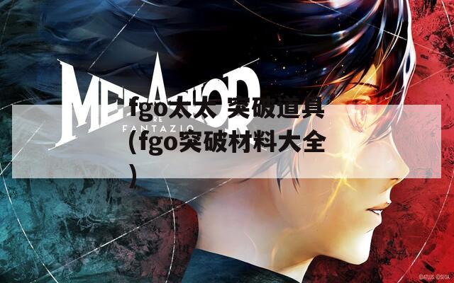 fgo太太 突破道具(fgo突破材料大全)