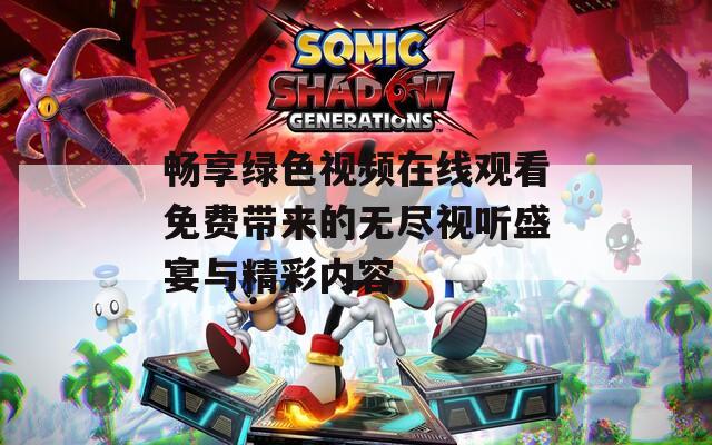 畅享绿色视频在线观看免费带来的无尽视听盛宴与精彩内容