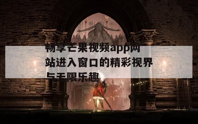 畅享芒果视频app网站进入窗口的精彩视界与无限乐趣