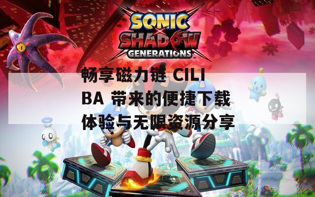 畅享磁力链 CILIBA 带来的便捷下载体验与无限资源分享