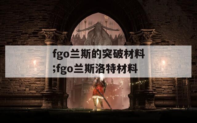 fgo兰斯的突破材料;fgo兰斯洛特材料