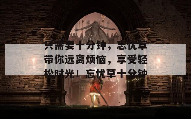 只需要十分钟，忘忧草带你远离烦恼，享受轻松时光！忘忧草十分钟