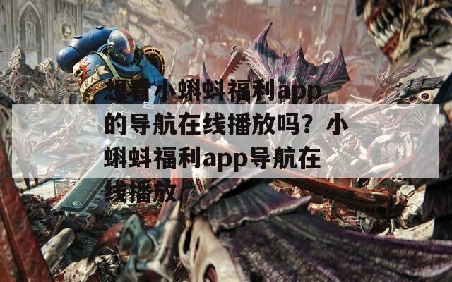 想看小蝌蚪福利app的导航在线播放吗？小蝌蚪福利app导航在线播放