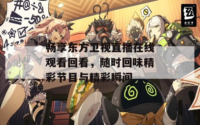 畅享东方卫视直播在线观看回看，随时回味精彩节目与精彩瞬间