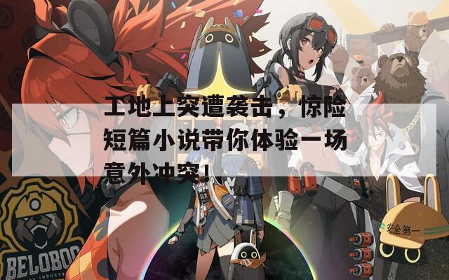 工地上突遭袭击，惊险短篇小说带你体验一场意外冲突！