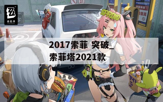 2017索菲 突破_索菲塔2021款