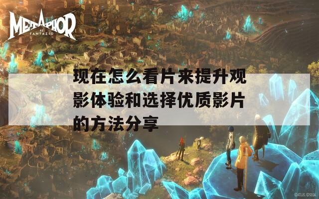 现在怎么看片来提升观影体验和选择优质影片的方法分享